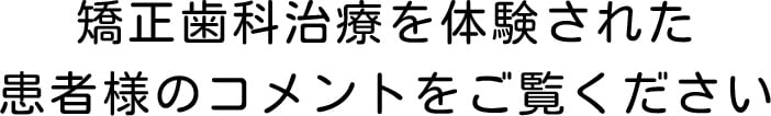 矯正歯科治療を体験された患者様のコメントをご覧ください